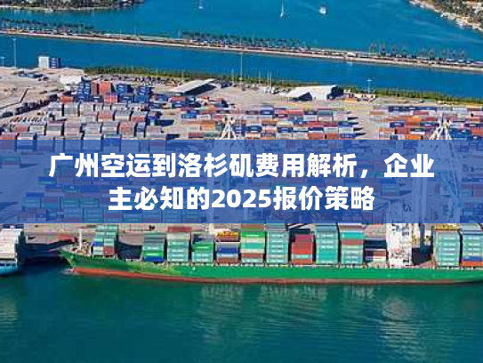广州空运到洛杉矶费用解析，企业主必知的2025报价策略