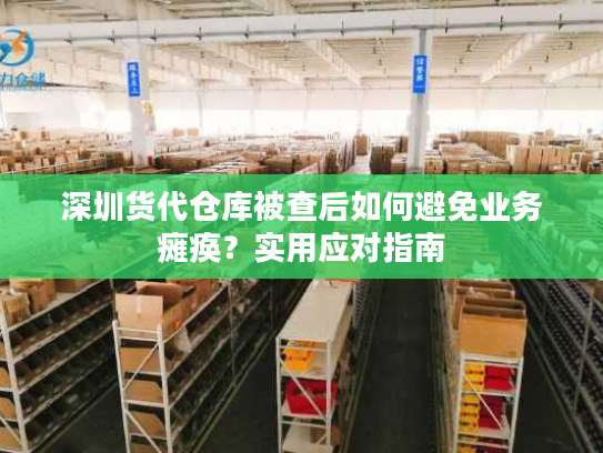 深圳货代仓库被查后如何避免业务瘫痪？实用应对指南