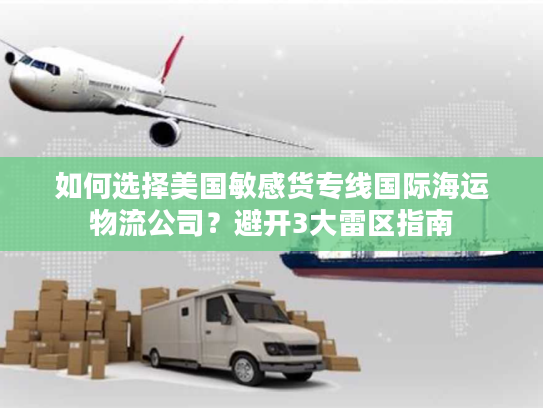 如何选择美国敏感货专线国际海运物流公司？避开3大雷区指南