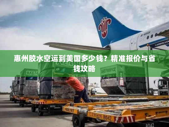 惠州胶水空运到美国多少钱？精准报价与省钱攻略