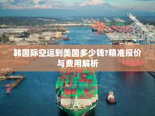韩国际空运到美国多少钱?精准报价与费用解析