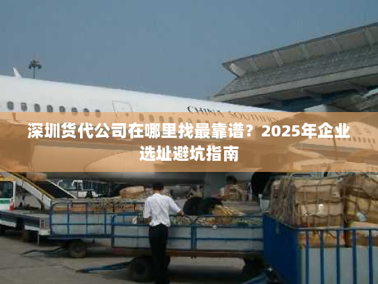 深圳货代公司在哪里找最靠谱？2025年企业选址避坑指南