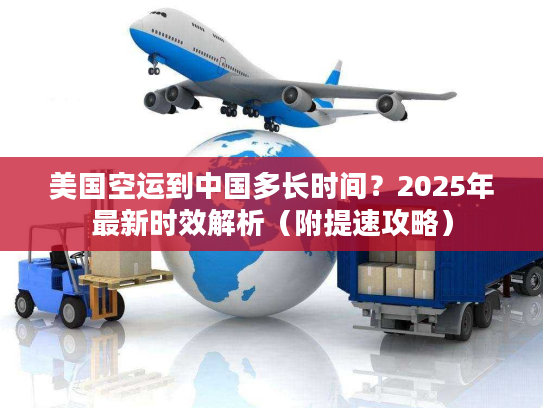 美国空运到中国多长时间？2025年最新时效解析（附提速攻略）