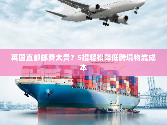 英国直邮邮费太贵?5招轻松降低跨境物流成本 英国直邮邮费太贵?5招轻松降低跨境物流成本