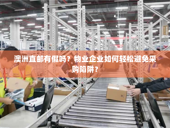 澳洲直邮有假吗?物业企业如何轻松避免采购陷阱? 澳洲直邮有假吗?物业企业如何轻松避免采购陷阱?