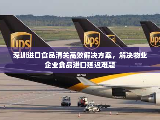 深圳进口食品清关高效解决方案,解决物业企业食品进口延迟难题 深圳进口食品清关高效解决方案,解决物业企业食品进口延迟难题