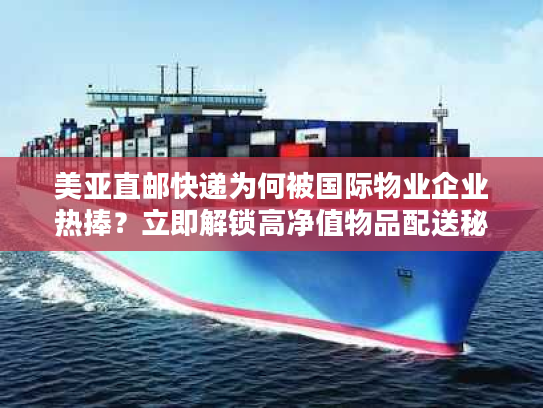 美亚直邮快递为何被国际物业企业热捧？立即解锁高净值物品配送秘籍