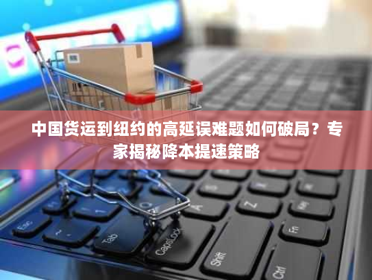 中国货运到纽约的高延误难题如何破局?专家揭秘降本提速策略 中国货运到纽约的高延误难题如何破局?专家揭秘降本提速策略