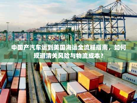 中国产汽车运到美国海运全流程指南,如何规避清关风险与物流成本? 中国产汽车运到美国海运全流程指南,如何规避清关风险与物流成本?