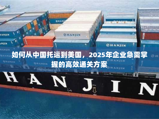 如何从中国托运到美国,2025年企业急需掌握的高效通关方案 如何从中国托运到美国,2025年企业急需掌握的高效通关方案