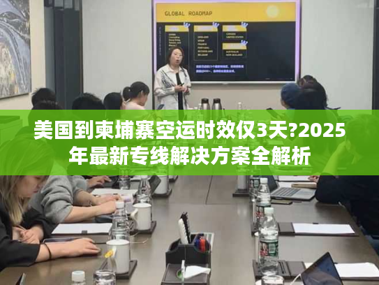 美国到柬埔寨空运时效仅3天?2025年最新专线解决方案全解析