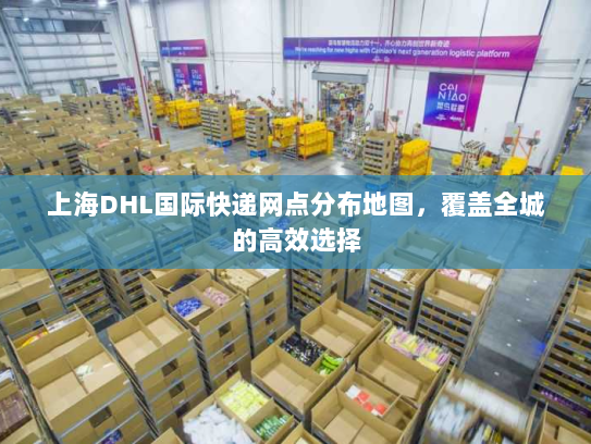 上海DHL国际快递网点分布地图，覆盖全城的高效选择
