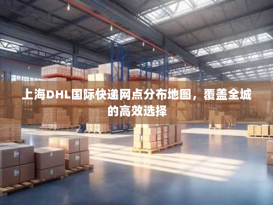 上海DHL国际快递网点分布地图，覆盖全城的高效选择