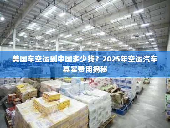 美国车空运到中国多少钱？2025年空运汽车真实费用揭秘
