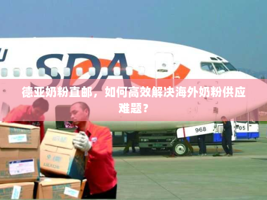 德亚奶粉直邮，如何高效解决海外奶粉供应难题？