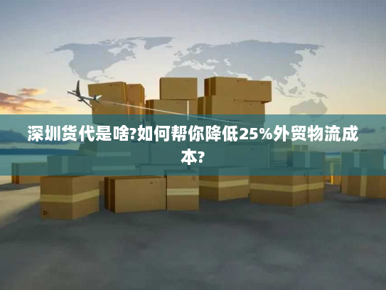 深圳货代是啥?如何帮你降低25%外贸物流成本? 深圳货代是啥?如何帮你降低25%外贸物流成本?