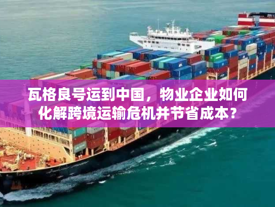 瓦格良号运到中国，物业企业如何化解跨境运输危机并节省成本？