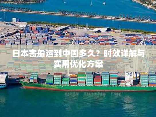 日本寄船运到中国多久？时效详解与实用优化方案