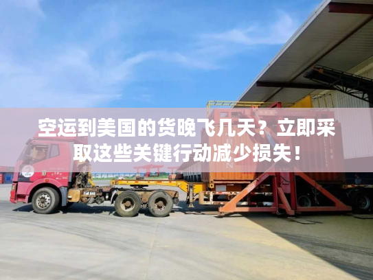 空运到美国的货晚飞几天？立即采取这些关键行动减少损失！