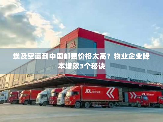 埃及空运到中国邮费价格太高?物业企业降本增效3个秘诀 埃及空运到中国邮费价格太高?物业企业降本增效3个秘诀