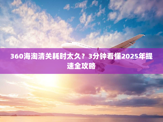 360海淘清关耗时太久?3分钟看懂2025年提速全攻略 360海淘清关耗时太久?3分钟看懂2025年提速全攻略