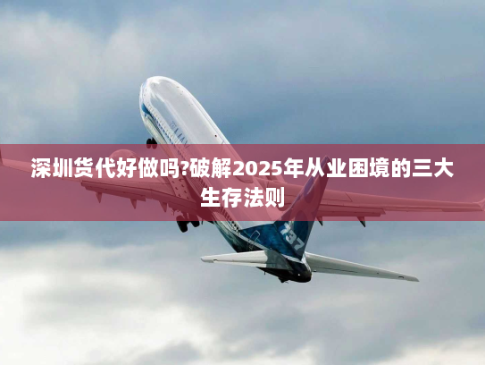 深圳货代好做吗?破解2025年从业困境的三大生存法则 深圳货代好做吗?破解2025年从业困境的三大生存法则