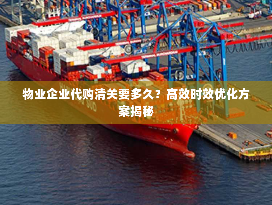 物业企业代购清关要多久？高效时效优化方案揭秘