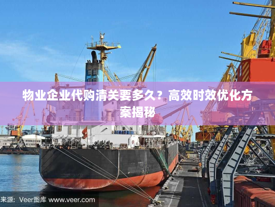 物业企业代购清关要多久？高效时效优化方案揭秘