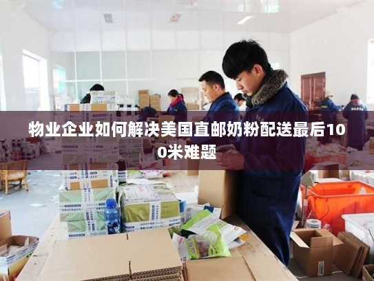 物业企业如何解决美国直邮奶粉配送最后100米难题 物业企业如何解决美国直邮奶粉配送最后100米难题