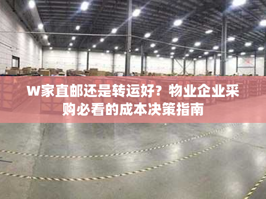 W家直邮还是转运好?物业企业采购必看的成本决策指南 W家直邮还是转运好?物业企业采购必看的成本决策指南