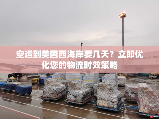 空运到美国西海岸要几天？立即优化您的物流时效策略