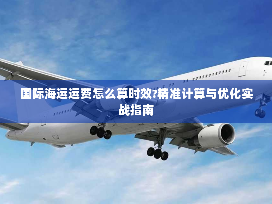 国际海运运费怎么算时效?精准计算与优化实战指南 国际海运运费怎么算时效?精准计算与优化实战指南