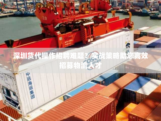深圳货代操作招聘难题?实战策略助您高效招募物流人才 深圳货代操作招聘难题?实战策略助您高效招募物流人才