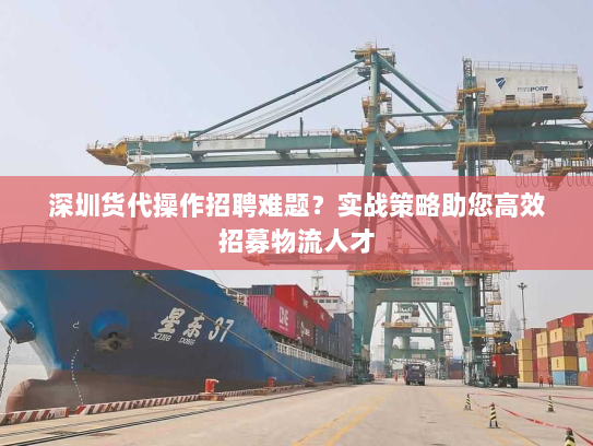 深圳货代操作招聘难题?实战策略助您高效招募物流人才 深圳货代操作招聘难题?实战策略助您高效招募物流人才