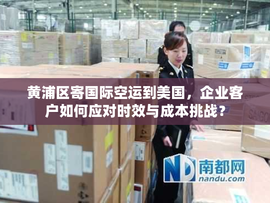 黄浦区寄国际空运到美国,企业客户如何应对时效与成本挑战? 黄浦区寄国际空运到美国,企业客户如何应对时效与成本挑战?