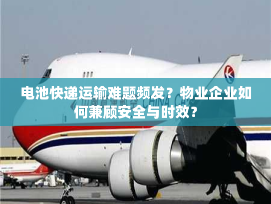 电池快递运输难题频发？物业企业如何兼顾安全与时效？