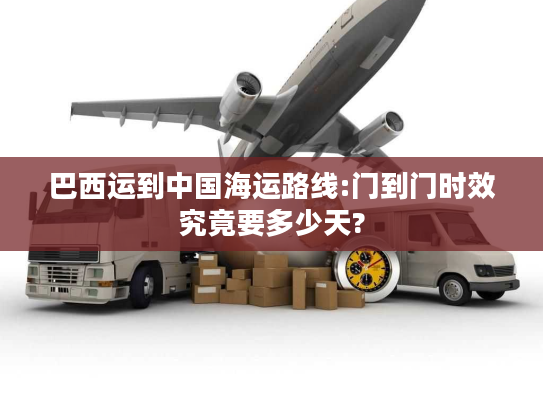 巴西运到中国海运路线:门到门时效究竟要多少天?