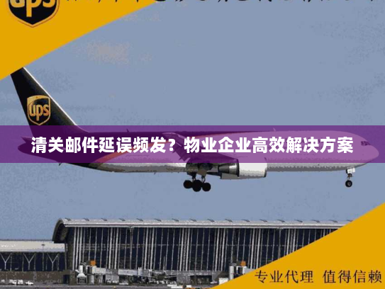 清关邮件延误频发?物业企业高效解决方案 清关邮件延误频发?物业企业高效解决方案
