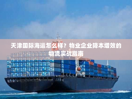 天津国际海运怎么样?物业企业降本增效的物流实战指南 天津国际海运怎么样?物业企业降本增效的物流实战指南