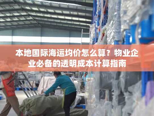 本地国际海运均价怎么算？物业企业必备的透明成本计算指南