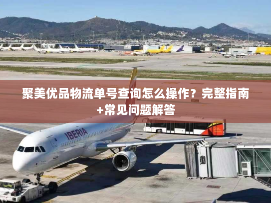 聚美优品物流单号查询怎么操作？完整指南+常见问题解答