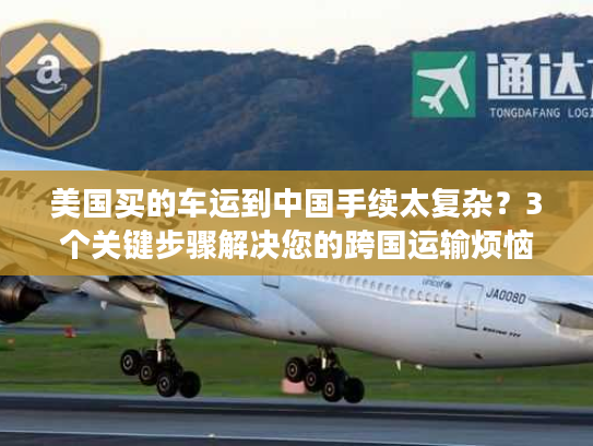 美国买的车运到中国手续太复杂？3个关键步骤解决您的跨国运输烦恼