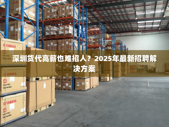 深圳货代高薪也难招人?2025年最新招聘解决方案 深圳货代高薪也难招人?2025年最新招聘解决方案