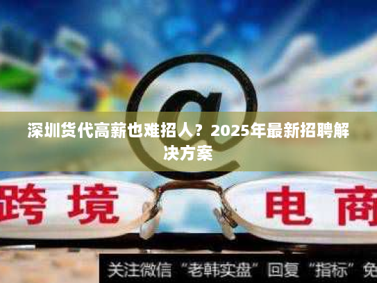 深圳货代高薪也难招人?2025年最新招聘解决方案 深圳货代高薪也难招人?2025年最新招聘解决方案