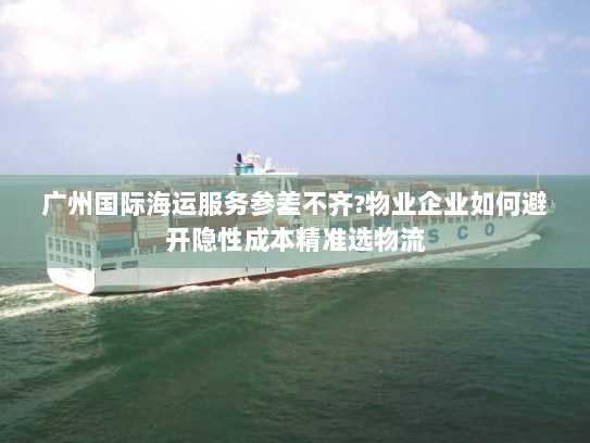 广州国际海运服务参差不齐?物业企业如何避开隐性成本精准选物流