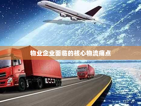 物业企业面临的核心物流痛点 物业企业面临的核心物流痛点