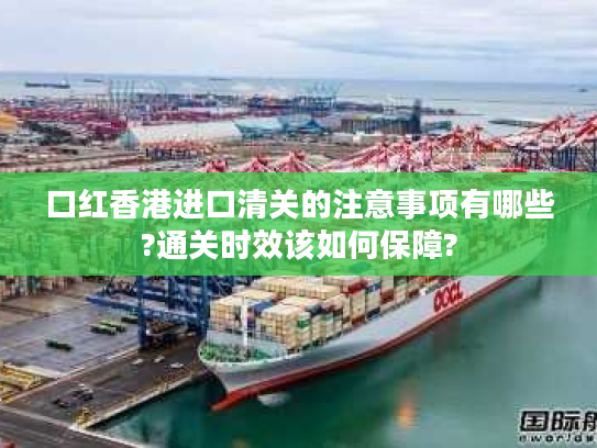 口红香港进口清关的注意事项有哪些?通关时效该如何保障? 口红香港进口清关的注意事项有哪些?通关时效该如何保障?