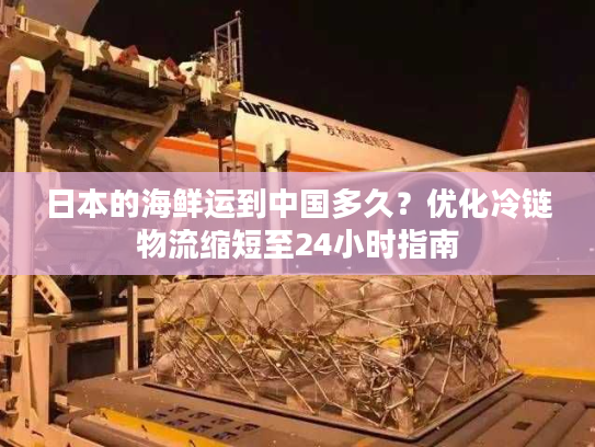 日本的海鲜运到中国多久？优化冷链物流缩短至24小时指南