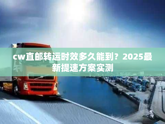 cw直邮转运时效多久能到?2025最新提速方案实测 cw直邮转运时效多久能到?2025最新提速方案实测