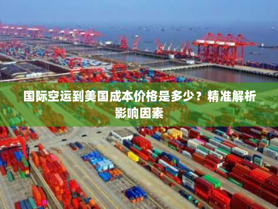 国际空运到美国成本价格是多少?精准解析影响因素 国际空运到美国成本价格是多少?精准解析影响因素